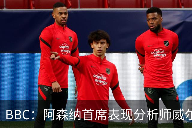 BBC：阿森纳首席表现分析师威尔逊将离队，有可能加盟尤文